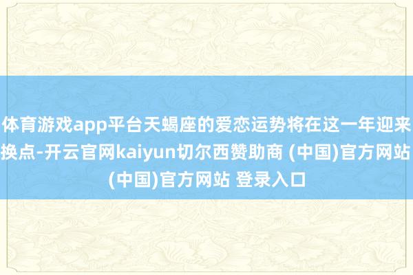体育游戏app平台天蝎座的爱恋运势将在这一年迎来环节的转换点-开云官网kaiyun切尔西赞助商 (中国)官方网站 登录入口