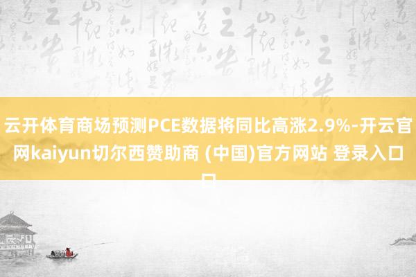 云开体育商场预测PCE数据将同比高涨2.9%-开云官网kaiyun切尔西赞助商 (中国)官方网站 登录入口