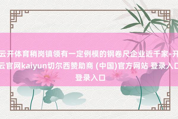 云开体育稍岗镇领有一定例模的钢卷尺企业近千家-开云官网kaiyun切尔西赞助商 (中国)官方网站 登录入口