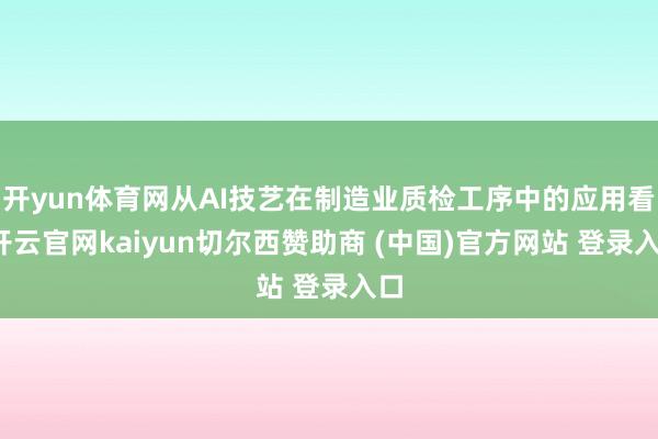 开yun体育网从AI技艺在制造业质检工序中的应用看-开云官网kaiyun切尔西赞助商 (中国)官方网站 登录入口