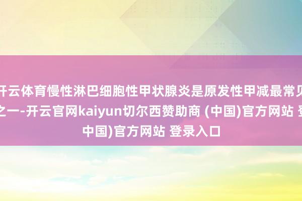 开云体育慢性淋巴细胞性甲状腺炎是原发性甲减最常见的病因之一-开云官网kaiyun切尔西赞助商 (中国)官方网站 登录入口