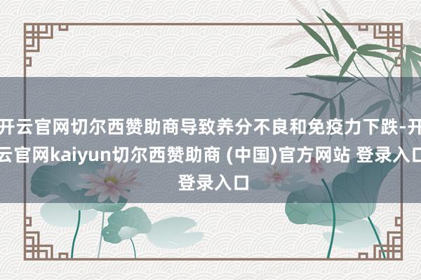 开云官网切尔西赞助商导致养分不良和免疫力下跌-开云官网kaiyun切尔西赞助商 (中国)官方网站 登录入口