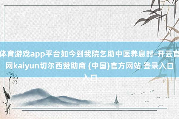 体育游戏app平台如今到我院乞助中医养息时-开云官网kaiyun切尔西赞助商 (中国)官方网站 登录入口