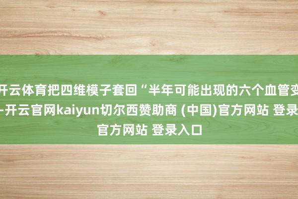 开云体育把四维模子套回“半年可能出现的六个血管变化”-开云官网kaiyun切尔西赞助商 (中国)官方网站 登录入口