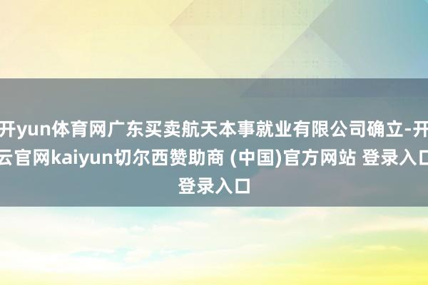 开yun体育网广东买卖航天本事就业有限公司确立-开云官网kaiyun切尔西赞助商 (中国)官方网站 登录入口