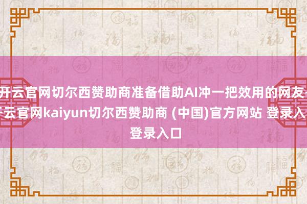 开云官网切尔西赞助商准备借助AI冲一把效用的网友-开云官网kaiyun切尔西赞助商 (中国)官方网站 登录入口
