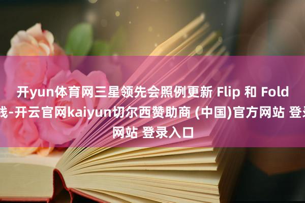 开yun体育网三星领先会照例更新 Flip 和 Fold 产物线-开云官网kaiyun切尔西赞助商 (中国)官方网站 登录入口