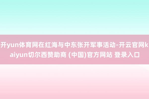 开yun体育网在红海与中东张开军事活动-开云官网kaiyun切尔西赞助商 (中国)官方网站 登录入口