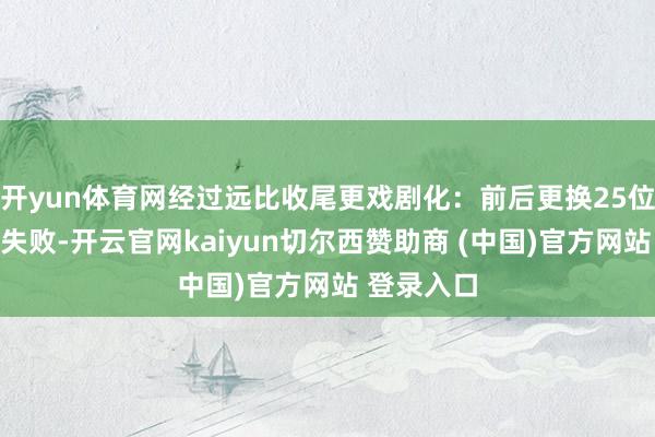 开yun体育网经过远比收尾更戏剧化:前后更换25位证明均告失败-开云官网kaiyun切尔西赞助商 (中国)官方网站 登录入口