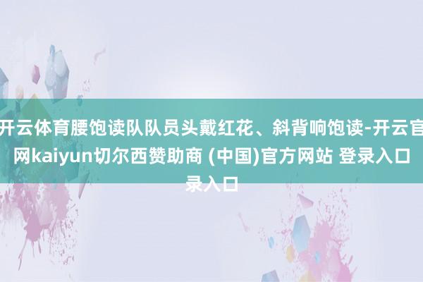 开云体育腰饱读队队员头戴红花、斜背响饱读-开云官网kaiyun切尔西赞助商 (中国)官方网站 登录入口