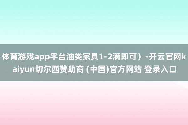 体育游戏app平台油类家具1-2滴即可）-开云官网kaiyun切尔西赞助商 (中国)官方网站 登录入口