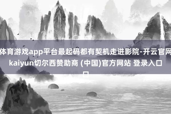 体育游戏app平台最起码都有契机走进影院-开云官网kaiyun切尔西赞助商 (中国)官方网站 登录入口