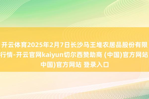 开云体育2025年2月7日长沙马王堆农居品股份有限公司价钱行情-开云官网kaiyun切尔西赞助商 (中国)官方网站 登录入口