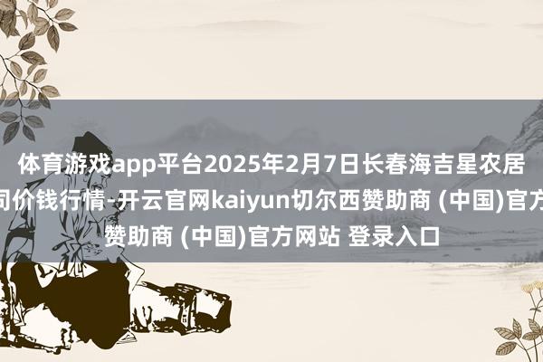 体育游戏app平台2025年2月7日长春海吉星农居品物流有限公司价钱行情-开云官网kaiyun切尔西赞助商 (中国)官方网站 登录入口