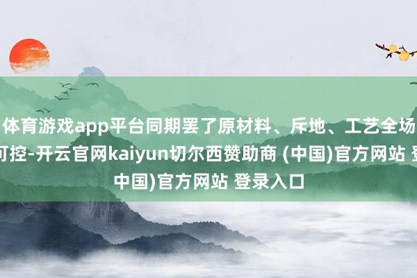 体育游戏app平台同期罢了原材料、斥地、工艺全场地自主可控-开云官网kaiyun切尔西赞助商 (中国)官方网站 登录入口
