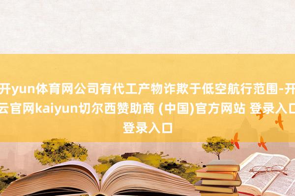 开yun体育网公司有代工产物诈欺于低空航行范围-开云官网kaiyun切尔西赞助商 (中国)官方网站 登录入口