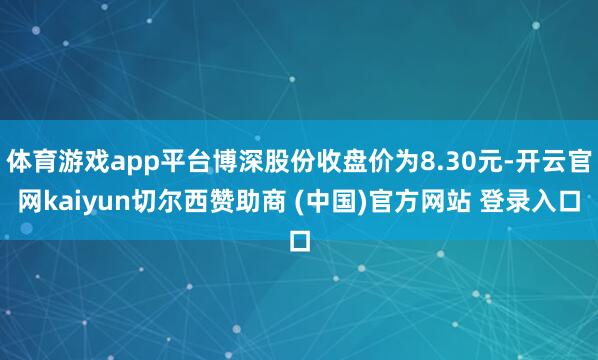 体育游戏app平台博深股份收盘价为8.30元-开云官网kaiyun切尔西赞助商 (中国)官方网站 登录入口