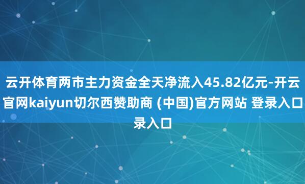 云开体育两市主力资金全天净流入45.82亿元-开云官网kaiyun切尔西赞助商 (中国)官方网站 登录入口