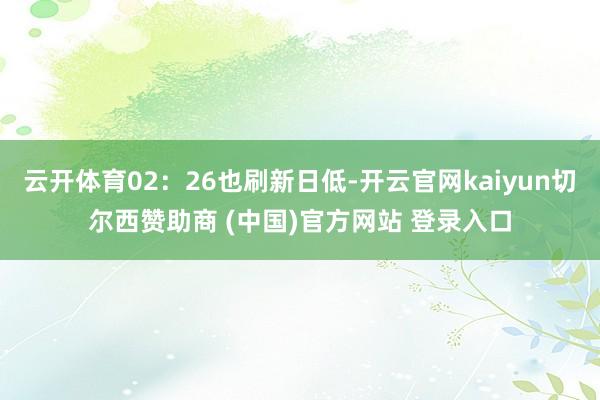 云开体育02:26也刷新日低-开云官网kaiyun切尔西赞助商 (中国)官方网站 登录入口