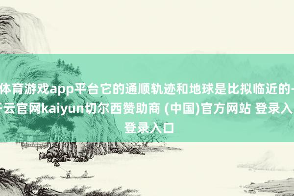 体育游戏app平台它的通顺轨迹和地球是比拟临近的-开云官网kaiyun切尔西赞助商 (中国)官方网站 登录入口