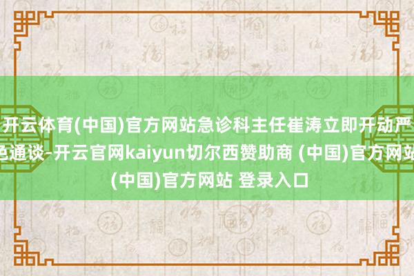 开云体育(中国)官方网站急诊科主任崔涛立即开动严重创伤绿色通谈-开云官网kaiyun切尔西赞助商 (中国)官方网站 登录入口