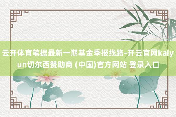 云开体育笔据最新一期基金季报线路-开云官网kaiyun切尔西赞助商 (中国)官方网站 登录入口