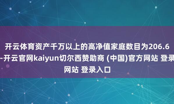 开云体育　　资产千万以上的高净值家庭数目为206.6万户-开云官网kaiyun切尔西赞助商 (中国)官方网站 登录入口