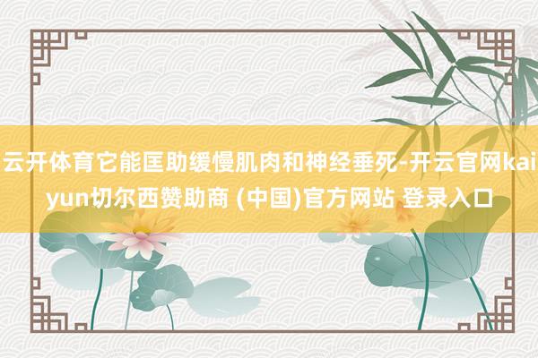 云开体育它能匡助缓慢肌肉和神经垂死-开云官网kaiyun切尔西赞助商 (中国)官方网站 登录入口