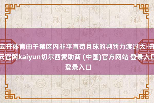 云开体育由于禁区内非平直苟且球的判罚力渡过大-开云官网kaiyun切尔西赞助商 (中国)官方网站 登录入口